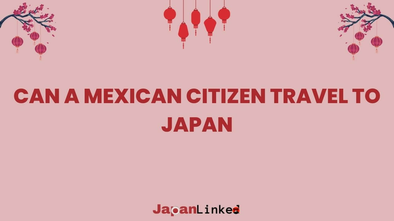 Can Mexican Citizens Travel to Japan? Everything You Need to Know