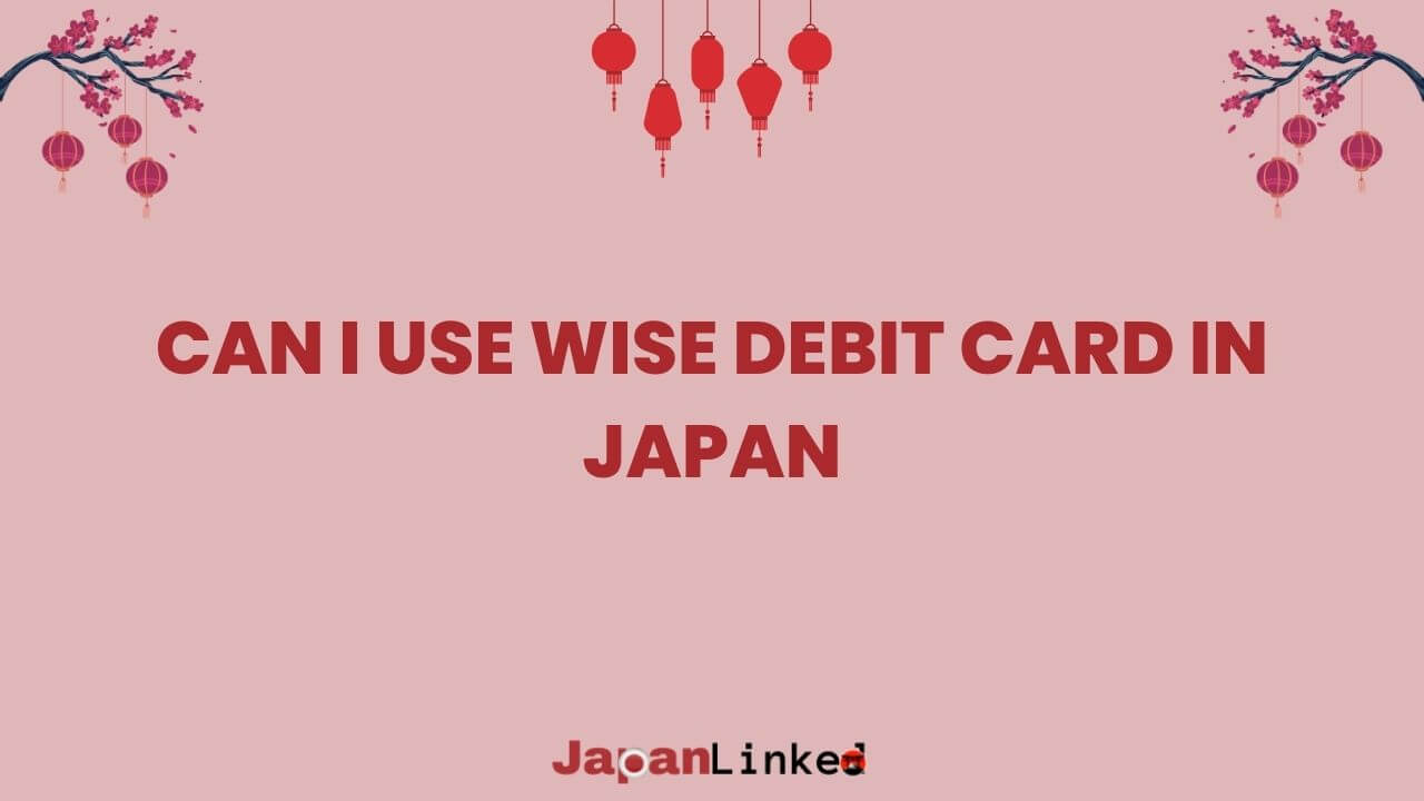 Can I Use Wise Debit Card in Japan? An Expert Guide For Hassle-Free Spending