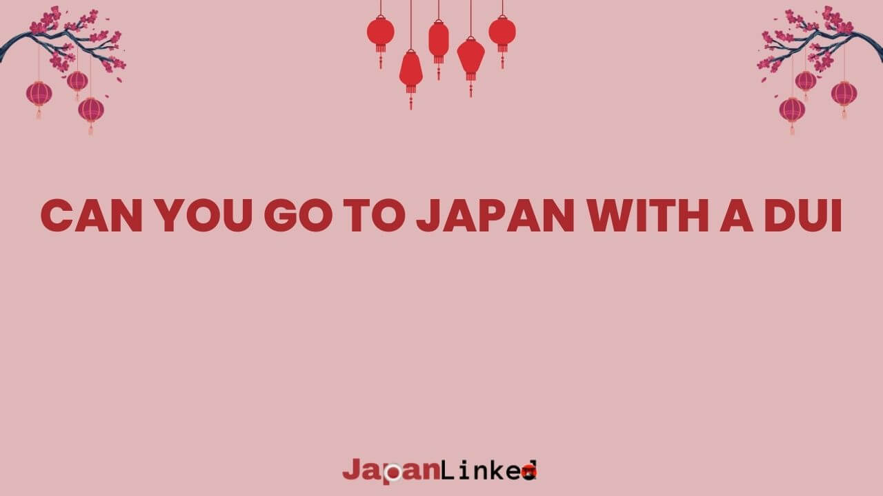 Can You Go to Japan with a DUI? Your Guide to Crossing Borders Confidently